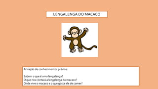 LENGALENGA DO MACACO
Ativação de conhecimentos prévios:
Sabem o que é uma lengalenga?
O que nos contará a lengalenga do macaco?
Onde vive o macaco e o que gosta ele de comer?
 