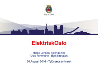 ElektriskOslo
Helge Jensen, sjefingeniør
Oslo kommune - Bymiljøetaten
30.August 2016 - Tylösandseminaret
 