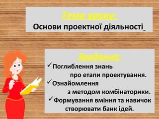 Тема уроку:
Основи проектної діяльності
Завдання:
Поглиблення знань
про етапи проектування.
Ознайомлення
з методом комбінаторики.
Формування вміння та навичок
створювати банк ідей.
 