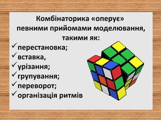 Комбінаторика «оперує»
певними прийомами моделювання,
такими як:
перестановка;
вставка,
урізання;
групування;
переворот;
організація ритмів
 