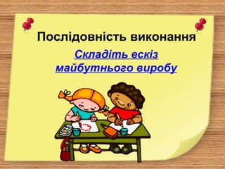 Послідовність виконання
Складіть ескіз
майбутнього виробу
 