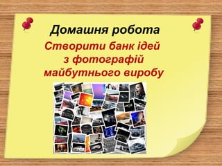 Домашня робота
Створити банк ідей
з фотографій
майбутнього виробу
 