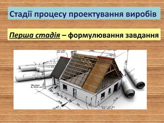 Стадії процесу проектування виробів
Перша стадія – формулювання завдання
 
