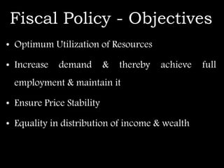 Fiscal Policy - Objectives
• Optimum Utilization of Resources
• Increase demand & thereby achieve full
employment & maintain it
• Ensure Price Stability
• Equality in distribution of income & wealth
 