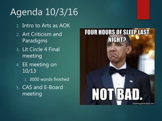 Agenda 10/3/16
1. Intro to Arts as AOK
2. Art Criticism and
Paradigms
3. Lit Circle 4 Final
meeting
4. EE meeting on
10/13
1. 3000 words finished
5. CAS and E-Board
meeting
 