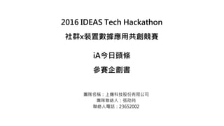 2016 IDEAS Tech Hackathon
社群x裝置數據應用共創競賽
iA今日頭條
參賽企劃書
團隊名稱：上癮科技股份有限公司
團隊聯絡人：張劭筠
聯絡人電話：23652002
 