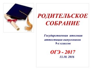 РОДИТЕЛЬСКОЕ
СОБРАНИЕ
Государственная итоговая
аттестация выпускников
9-х классов
ОГЭ - 2017
13.10. 2016
 