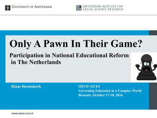Only A Pawn In Their Game?
Participation in National Educational Reform
in The Netherlands
Klaas Heemskerk OECD -GCES
Governing Education in a Complex World
Brussels, October 17-18, 2016
 