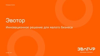 Эвотор
Инновационное решение для малого бизнеса
Никеров Антон
Октябрь 2016
 