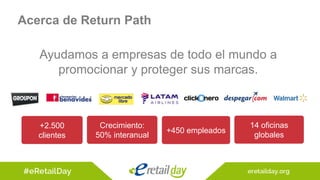 Ayudamos a empresas de todo el mundo a
promocionar y proteger sus marcas.
Acerca de Return Path
+2.500
clientes
Crecimiento:
50% interanual
+450 empleados
14 oficinas
globales
 