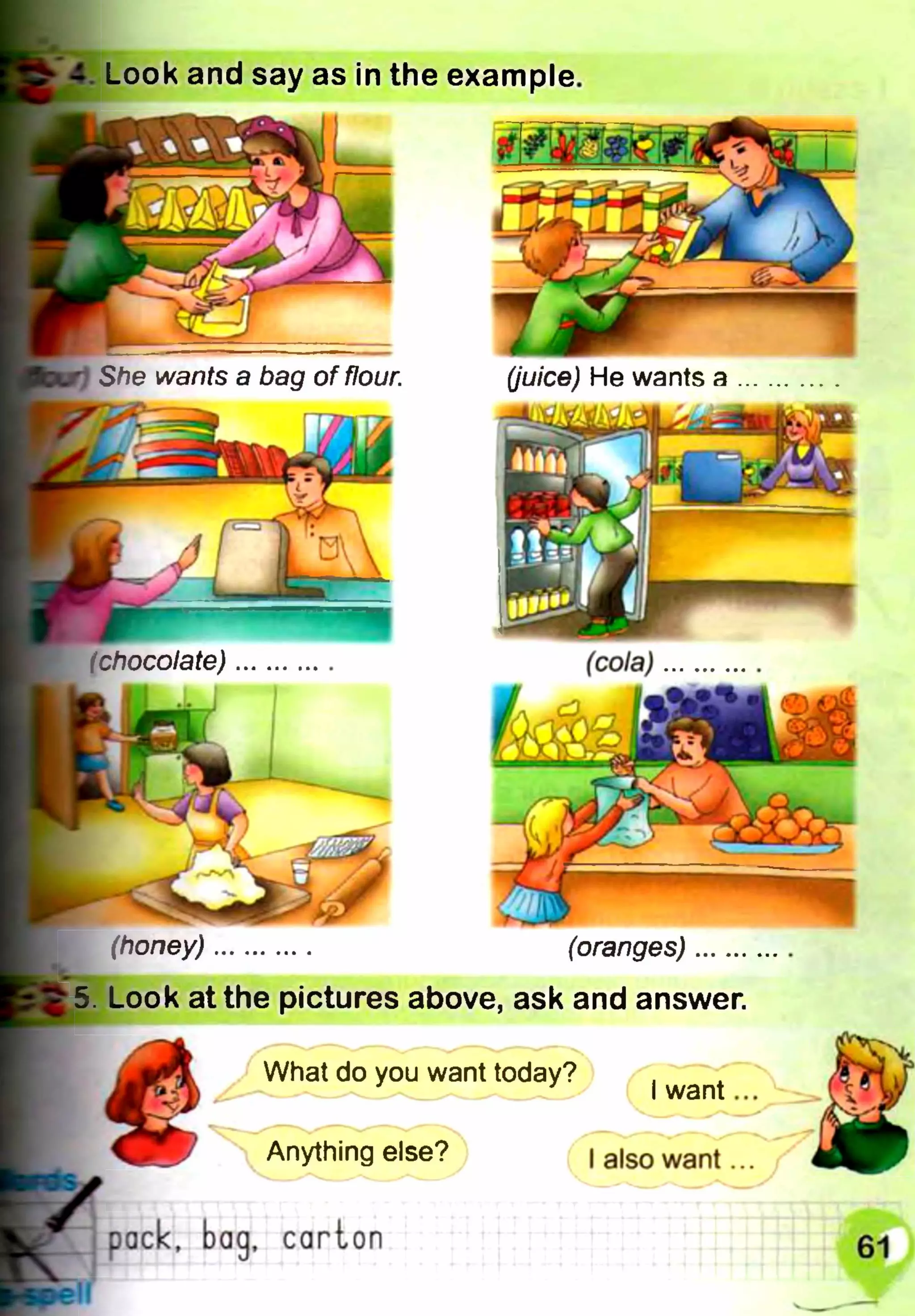 Look and say as in the example.
(honey)............. (oranges)......
5. Look at the pictures above, ask and answer.
What do you want today?
’ I w ant...
Anything else? | a|S0 w ant...
(juice) He wants a
 