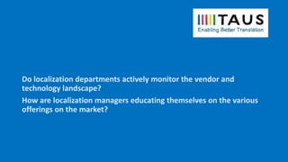 Do localization departments actively monitor the vendor and
technology landscape?
How are localization managers educating themselves on the various
offerings on the market?
 