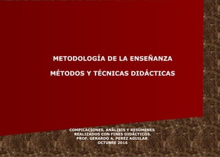 METODOLOGÍA DE LA ENSEÑANZA
MÉTODOS Y TÉCNICAS DIDÁCTICAS
COMPILACIONES, ANÁLISIS Y RESUMENES
REALIZADOS CON FINES DIDÁCTICOS.
PROF. GERARDO A. PEREZ AGUILAR.
OCTUBRE 2016
 