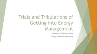 Trials and Tribulations of
Getting into Energy
Management
By Dominic Pybus MSc PIEMA
Energy and Utilities Advisor
 