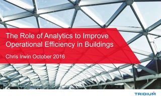 The Role of Analytics to Improve
Operational Efficiency in Buildings
Chris Irwin October 2016
 