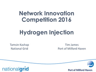 Network Innovation
Competition 2016
Hydrogen Injection
Tim James
Port of Milford Haven
Tamsin Kashap
National Grid
 