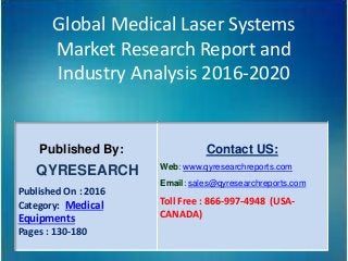 Global Medical Laser Systems
Market Research Report and
Industry Analysis 2016-2020
Published By:
QYRESEARCH
Published On : 2016
Category: Medical
Equipments
Pages : 130-180
Contact US:
Web: www.qyresearchreports.com
Email: sales@qyresearchreports.com
Toll Free : 866-997-4948 (USA-
CANADA)
 