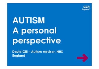 www.england.nhs.uk/learningdisabilities
David Gill – Autism Advisor, NHS
England
AUTISM
A personal
perspective
 