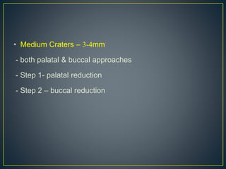 • Medium Craters – 3-4mm
- both palatal & buccal approaches
- Step 1- palatal reduction
- Step 2 – buccal reduction
 