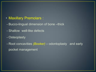 • Maxillary Premolars :
- Bucco-lingual dimension of bone –thick
- Shallow well-like defects
- Osteoplasty
- Root concavities (Booker) – odontoplasty and early
pocket management
 