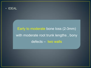 • IDEAL
Early to moderate bone loss (2-3mm)
with moderate root trunk lengths , bony
defects – two walls
 