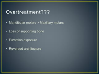 • Mandibular molars > Maxillary molars
• Loss of supporting bone
• Furcation exposure
• Reversed architecture
 