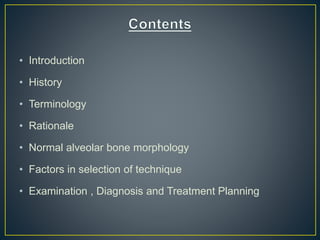 • Introduction
• History
• Terminology
• Rationale
• Normal alveolar bone morphology
• Factors in selection of technique
• Examination , Diagnosis and Treatment Planning
 