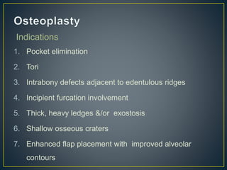 Indications
1. Pocket elimination
2. Tori
3. Intrabony defects adjacent to edentulous ridges
4. Incipient furcation involvement
5. Thick, heavy ledges &/or exostosis
6. Shallow osseous craters
7. Enhanced flap placement with improved alveolar
contours
 