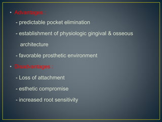 • Advantages :
- predictable pocket elimination
- establishment of physiologic gingival & osseous
architecture
- favorable prosthetic environment
• Disadvantages :
- Loss of attachment
- esthetic compromise
- increased root sensitivity
 