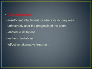 • Contraindications:
- insufficient attachment or where ostectomy may
unfavorably alter the prognosis of the tooth
- anatomic limitations
- esthetic limitations
- effective alternative treatment
 