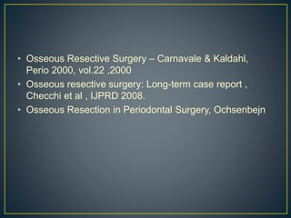• Osseous Resective Surgery – Carnavale & Kaldahl,
Perio 2000, vol.22 ,2000
• Osseous resective surgery: Long-term case report ,
Checchi et al , IJPRD 2008.
• Osseous Resection in Periodontal Surgery, Ochsenbejn
 