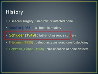 • Osseous surgery : necrotic or infected bone
• Kronfeld (1935) – all bone is healthy
• Schluger (1949) : father of osseous surgery
• Friedman (1955) : osteoplasty ,osteoectomy/ostectomy
• Goldman ,Cohen (1958) : classification of bone defects
 