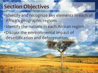 Section Objectives
•Identify and recognize key elements in each of
Africa’s geographic regions
•Identify the nations in each African region
•Discuss the environmental impact of
desertification and deforestation
 