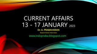 Dr. A. PRABAHARAN
Research Director, Public Action
CURRENT AFFAIRS
13 - 17 JANUARY 2023
www.indopraba.blogspot.com
 