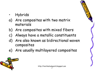 • Hybrids
a) Are composites with two matrix
materials
b) Are composites with mixed fibers
c) Always have a metallic constituents
d) Are also known as bidirectional woven
composites
e) Are usually multilayered composites
http://textilestudypoint.blogspot.com
/
 