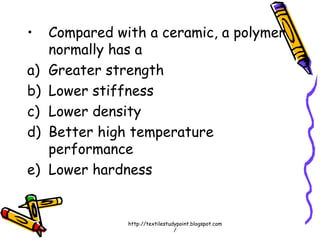 • Compared with a ceramic, a polymer
normally has a
a) Greater strength
b) Lower stiffness
c) Lower density
d) Better high temperature
performance
e) Lower hardness
http://textilestudypoint.blogspot.com
/
 