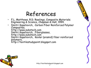 References
• F.L. Matthews, R.D. Rawlings, Composite Materials;
Engineering & Science, Chapman & Hall, 1994.
• Dmitri Kopeliovich,  Carbon Fiber Reinforced Polymer
Composites,
http://www.substech.com
Dmitri Kopeliovich,  Fiberglasses,
http://www.substech.com
Dmitri Kopeliovich,  Kevlar (aramid) fiber reinforced
polymers,
http://textilestudypoint.blogspot.com
http://textilestudypoint.blogspot.com
/
 