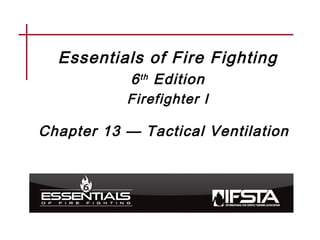 Essentials of Fire Fighting
6th Edition
Firefighter I
Chapter 13 — Tactical Ventilation
 
