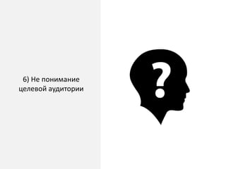 6) Не понимание
целевой аудитории
 