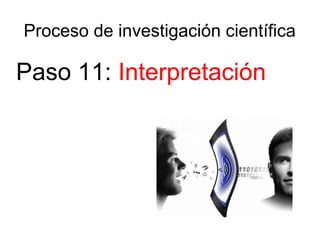 Proceso de investigación científica
Paso 11: Interpretación
 