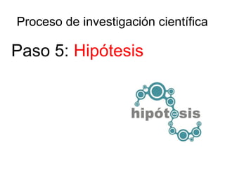 Proceso de investigación científica
Paso 5: Hipótesis
 