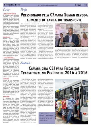 05Primeira Hora Geral
PRESSIONADO PELA CÂMARA SUMAN REVOGA
AUMENTO DE TARIFA DO TRANSPORTE
Tarifas
Em uma coletiva com a im-
prensa, na sala de reuniões da
Prefeitura, ainda mantendo
como pano de fundo as pro-
pagandas da ex prefeita Anto-
nieta (PMDB), o prefeito de
Guarujá, Válter Suman (PSB),
anunciou nesta segunda-feira
(13), algumas medidas, basea-
das no diagnóstico, de seus 40
dias de governo.
A primeira delas, que lhe
causou certo incomodo, foi a
revogação do aumento das ta-
rifas do transportes públicos,
autorizado pela sua anteces-
sora, no dia 20 de dezembro
do ano passado. É que parte
da Câmara Municipal estava
disposta abrir uma Comissão
Especial de Inquérito, para
apurar as razões pela qual não
houve a revogação, já que an-
tes de ser empossado o Prefeito
se colocava, nas redes sociais,
contrário ao aumento, porém
não o revogou. O decreto que
revogou o aumento foi publi-
cado na edição desta terça-fei-
ra (14) do reduziu de R$ 3,70
para R$ 3,20.
Outra medida anunciadas,
também com relação ao trans-
porte coletivo, foi a notifica-
ção extrajudicial à empresa
dando prazo de 30 dias para
que sejam fornecidas explica-
ções que embasem a análise
sobre o Termo de Autorização
com o qual o serviço é explora-
do atualmente. O objetivo cen-
tral é acelerar os estudos sobre
o Plano de Mobilidade Urbana
e promover um novo processo
de licitação para o serviço de
transporte público.
Também não escapou a Fun-
dação Fernando Eduardo Lee
(Unaerp), intimada pelo mes-
mo prazo de 30 dias para que
a instituição de ensino superior
se manifeste sobre os termos da
Uma reviravolta na sessão,
dessa terça (14), da Câmara
de Guarujá, onde seria criada
uma Comissão Especial de
Inquérito contra o prefeito Válter
Suman (PSB), por omissão na
revogação do aumento de tarifas
da Translitoral, que acabou não
ocorrendo em razão do recuo do
Alcaide, fez com que o vereador
Sergio Santa Cruz (PSDB)
apresentasse um documento
criando uma nova CEI, desta
feita para investigar as tarifas
do transportes público nos
períodos de 2006 à 2016, durante
as gestões Farid Madi (PPS) e
Maria Antonieta (PMDB).
Segundo alguns vereadores,
que não quiseram revelar seus
nomes, esse fato novo trata-se de
umaretaliaçãocontraopresidente
da Câmara, que tem como Diretor
Jurídico o advogado Paulo Cesar
Clemente, que coincidentemente
era Secretário DETRAN e
membro do Conselho Tarifário
na gestão Farid Madi.
Na apresentação da
propositura, seu Autor fez um
inflamado discurso colocando
em cheque também os colegas
JOEL AGOSTINHO
O vereador Joel Agostinho
(PMDB) vai apresentar
indicação ao Executivo, na
sessão da próxima terça-feira
(14), solicitando serviço de
sinalização de solo nos trechos
onde estão instalados radares
de velocidade.
Tanto na Av. Áurea González
Conde, no bairro Jardim
Progresso (próximo àAmbev),
como na Av. Santos Dumont,
no Santo Antônio (próximo à
Rodoviária) as pinturas estão
totalmente apagada.
NICOLACI
Embora muitos avanços
tenham sido alcançados
com a Lei Maria da Penha
(Lei nº 11.340/2006), ainda
assim, hoje, o Brasil é um
dos recordistas mundiais nos
casos de violência doméstica
contra as mulheres. Daí a
necessidade de, cada vez
mais, haver políticas públicas
que garantam a proteção e
assistência das vítimas, além,
claro, da punição aos autores
ÁGUA MINERAL
Após receber questionamentos
por parte de munícipes
(especialmente vindos das
redes sociais), em relação
ao valor de ata de registro
de preço, publicada em 8/2,
para o fornecimento anual de
água mineral ao Legislativo
Municipal, o presidente
Edilson Dias tomou a
providência a que havia se
comprometido, ainda no dia
seguinte à edição da medida
VITIELLO
Projeto de lei apresentado
nesta terça-feira (14), pelo
vereador Raphael Vitiello
(PSDB), propõe que todos
os prédios e equipamentos
públicos da Municipalidade
obedeçam aos mesmos
padrões de pintura, em
conformidade com as cores da
bandeira de Guarujá - ou seja,
azul marinho e branco
EDILSON
O presidente da Câmara
Municipal de Guarujá, Edilson
Dias, esteve nesta quarta-feira
(15), no escritório da Polícia
Federal em Santos, onde
foi recebido pelo delegado-
chefe do órgão, Júlio César
Baida. O encontro teve caráter
institucional. “Viemos aqui nos
colocar a disposição da PF e
reafirmar nosso compromisso
de sempre atuar em parceria,
a fim de dar o máximo de
transparência nas nossas
ações e, sobretudo, zelar pelo
interesse público”, resumiu o
presidente.
Fiscalização
CÂMARA CRIA CEI PARA FISCALIZAR
TRANSLITORAL NO PERÍODO DE 2016 À 2016
Curtas
De 17 à 230., de Fevereiro de 2017
prorrogação da concessão para
uso de área na Enseada, onde
funciona o campus de Guaru-
já da universidade. A conces-
são da área vale até o ano de
2022, mas um decreto assinado
no final de 2014 prorrogou o
prazo por mais 25 anos, até o
ano de 2047. O objetivo é re-
ver este decreto e também as
contrapartidas da concessão
ao Município. Na mesa estei-
ra, foi revogada a licitação do
Aeroporto Civil Metropolitano
edis, vereadores naquele período,
chegando a declarar que os
mesmos eram responsáveis
pelas mazelas da concessionária
dos serviços de transportes na
Cidade.
Feito o sorteio, confirme
determina o Regimento Interno
da Casa, foram eleitos para a CEI
os vereadores: Sérgio Santa Cruz
(Presidente); Peitola (Relator) e
Naldo Pereque (Membro).
A Comissão Especial de
Inquérito (CEI), terá de 90 a 120
dias para concluir trabalhos de
apurar possíveis irregularidades
nos reajustes das tarifas do
período de 10 anos - 2006 a 2016,
atingindo os governos de Farid
Said Madi e Maria Antonieta de
Brito.
A COMISSÃO VAI APURAR
POSSÍVEIS IRREGULARIDADES
NOS REAJUSTES DAS TARIFAS
DO PERÍODO DE 10 ANOS -
2006 A 2016,
 