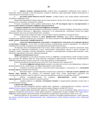 98
 принять будущее законодательство, которое будет поддерживать свободный поток данных и
выяснения данных датчиков и интеллектуальных устройств. Комиссия также рассмотрит правила безопасности и
ответственности автономных систем.
 настоящее время Повестка дня ЕС навыки , которые помогут дать людям навыки, необходимые
для работы в цифровую эпоху.
Инициатива Европейской облака (пресс-релиз) также является частью этого пакета и поможет Европе играть
ведущую роль в экономике, основанной на данных.
В целом сегодняшние планы должны мобилизовать более 50 миллиардов евро из государственных и
частных инвестиций в поддержку оцифровке промышленности.
Стандарты приоритета для увеличения цифровых инноваций
В цифровой единого рынка миллиарды подключенных устройств, включая телефоны, компьютеры и датчики
– должны общаться безопасно и эффективно, независимо от их производителя, технические детали или страны
происхождения. Для этого им нужен общий язык: стандарты.
Комиссия предлагает конкретные меры с целью ускорить процесс разработки стандартов путем:
 сосредоточение внимания на пяти приоритетных областях, когда просят промышленности и
стандартизации органов для работы над стандартами. Эти области являются: 5 G, облачных вычислений, Интернет
вещей, данных технологий и кибербезопасности.
 совместное финансирование испытаний и экспериментов технологий для ускорения процесса
установления стандартов , в том числе в соответствующих государственно частного партнерства. Это обеспечит
своевременную доставку стандартов для стимулирования инноваций и роста бизнеса.
Это быстрее, более целенаправленный подход будет также ускорить развитие и освоение технологий, таких
как смарт-сетки, мобильные медицинские услуги, подключенных транспортных средств и других секторов. ЕС
планирует оказать поддержку участию европейских экспертов в международной стандартизации решений, чтобы
обеспечить европейские идеи вклад глобальных решений.
Цифровые коммунальные услуги
Люди и предприятия до сих пор не получают пользу от цифровых государственных служб, которые должны
быть доступны без проблем через ЕС. План действий электронного правительства сегодня будет модернизировать
цифровые коммунальные услуги и сделать ЕС лучше жить, работать и инвестировать.
Комиссия выдвинула 20 мер начнется к концу 2017 года. Комиссия будет прежде всего:
 Настройка цифровой единый шлюз позволяет пользователям получать всю информацию, помощь и
решения проблем услуг, необходимых для эффективной работы через границы.
 соединить все бизнес реестров и несостоятельности регистрирует и подключить их к электронной
юстиции портал, который станет-магазин.
 Пилотный проект с администрациями, которые будут применяться "один раз только» принцип для
бизнеса через границы. Это означает, что компании нужно будет только предоставить документы для
государственных органов в одной из стран ЕС, даже если они работают в других государствах-членах ЕС.
 помощь государствам-членам ЕС развивать трансграничные услуги электронного
здравоохранения , такие как e рецепты и пациента резюме.
 ускорить переход к e закупки, электронные подписи и осуществление принципа «только раз» в
государственных закупках.
Справочная информация
Сегодня комплекс инициатив является первый пакет связанных с промышленностью в рамках стратегии
цифровой единого рынка. Было объявлено президентом юнкера в Париже в октябре 2015 (речь).
Следует первый набор предложений, принятых в декабре 2015 года по авторскому праву (пресс-релиз) и
цифровых контрактов (пресс-релиз) а также проект решения о координации спектра в феврале 2016 (пресс-релиз).
Цифровой единого рынка стратегия включает 16 инициатив, которые будут представлены к концу этого года.
Комиссия работает на постоянной и амбициозных усилий по поддержке промышленности с таких проектов,
как Единая стратегия рынка, Инвестиционный план, энергетического союза, Капитала рынков союза и Круговой
экономики.
 