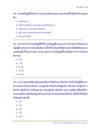 หน้า 32 จาก 51
(แจกฟรี) ประพันธ์ เวารัมย์ (ไม่มีลิขสิทธิ์) http://valrom.igetweb.com
105. ร่างเทศบัญญัติเกี่ยวกับการเงิน สมาชิกสภาเทศบาลจะเสนอได้ก็เมื่อมีคารับรองของ
ใคร
ก) ปลัดเทศบาล
ข) นักวิเคราะห์นโยบายและแผน และปลัดเทศบาล
ค) ปลัดเทศบาล และนายกเทศมนตรี
ง) ผู้อานวยการกองคลัง และนายกเทศมนตรี
จ) นายกเทศมนตรี
**********************************************************************
107. กระบวนการตราเทศบัญญัติทั่วไป เทศบัญญัติงบประมาณรายจ่ายประจาปีและเทศ
บัญญัติงบประมาณรายจ่ายเพิ่มเติม ภายในกี่วัน นับแต่วันที่สภาเทศบาลมีมติเห็นชอบร่าง
เทศบัญญัติ ให้ประธานสภาเทศบาลส่งร่างเทศบัญญัตินั้นไปยังผู้ว่าราชการจังหวัด
พิจารณา
ก) 3 วัน
ข) 7 วัน
ค) 15 วัน
ง) 30 วัน
จ) 45 วัน
**********************************************************************
108. นายกเทศมนตรีต้องมีคุณสมบัติและไม่มีลักษณะต้องห้าม คือไม่เป็นผู้ที่พ้นจาก
ตาแหน่งสมาชิกสภาท้องถิ่น คณะผู้บริหารท้องถิ่นหรือผู้บริหารท้องถิ่น รองผู้บริหาร
ท้องถิ่น หรือที่ปรึกษาหรือเลขานุการของผู้บริหารท้องถิ่น เพราะเหตุมีส่วนได้เสียไม่ว่า
ทางตรงหรือทางอ้อมในสัญญาที่กระทากับองค์กรปกครองส่วนท้องถิ่น ยังไม่ถึงกี่ปีนับถึง
วันรับสมัครเลือกตั้ง
ก) 1 ปี
ข) 2 ปี
ค) 5 ปี
ง) 7 ปี
จ) 10 ปี
 