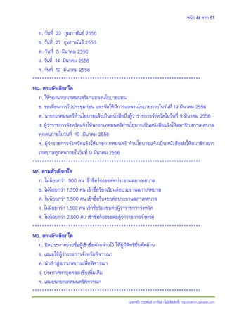 หน้า 44 จาก 51
(แจกฟรี) ประพันธ์ เวารัมย์ (ไม่มีลิขสิทธิ์) http://valrom.igetweb.com
ก. วันที่ 22 กุมภาพันธ์ 2556
ข. วันที่ 27 กุมภาพันธ์ 2556
ค. วันที่ 3 มีนาคม 2556
ง. วันที่ 14 มีนาคม 2556
จ. วันที่ 19 มีนาคม 2556
**********************************************************************
140. ตามตัวเลือกใด
ก. ให้รองนายกเทศมนตรีมาแถลงนโยบายแทน
ข. ขอเลื่อนการไปประชุมก่อน และจัดให้มีการแถลงนโยบายภายในวันที่ 19 มีนาคม 2556
ค. นายกเทศมนตรีทานโยบายแจ้งเป็นหนังสือถึงผู้ว่าราชการจังหวัดในวันที่ 9 มีนาคม 2556
ง. ผู้ว่าราชการจังหวัดแจ้งให้นายกเทศมนตรีทานโยบายเป็นหนังสือแจ้งให้สมาชิกสภาเทศบาล
ทุกคนภายในวันที่ 19 มีนาคม 2556
จ. ผู้ว่าราชการจังหวัดแจ้งให้นายกเทศมนตรี ทานโยบายแจ้งเป็นหนังสือส่งให้สมาชิกสภา
เทศบาลทุกคนภายในวันที่ 9 มีนาคม 2556
**********************************************************************
141. ตามตัวเลือกใด
ก. ไม่น้อยกว่า 900 คน เข้าชื่อร้องขอต่อประธานสภาเทศบาล
ข. ไม่น้อยกว่า 1,350 คน เข้าชื่อร้องเรียนต่อประธานสภาเทศบาล
ค. ไม่น้อยกว่า 1,500 คน เข้าชื่อร้องขอต่อประธานสภาเทศบาล
ง. ไม่น้อยกว่า 1,500 คน เข้าชื่อร้องขอต่อผู้ว่าราชการจังหวัด
จ. ไม่น้อยกว่า 2,500 คน เข้าชื่อร้องขอต่อผู้ว่าราชการจังหวัด
**********************************************************************
142. ตามตัวเลือกใด
ก. ปิดประกาศรายชื่อผู้เข้าชื่อดังกล่าวไว้ ให้ผู้มีสิทธิยื่นคัดค้าน
ข. เสนอให้ผู้ว่าราชการจังหวัดพิจารณา
ค. นาเข้าสู่สภาเทศบาลเพื่อพิจารณา
ง. ประกาศหาบุคคลลงชื่อเพิ่มเติม
จ. เสนอนายกเทศมนตรีพิจารณา
**********************************************************************
 