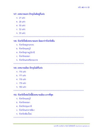 หน้า 46 จาก 51
(แจกฟรี) ประพันธ์ เวารัมย์ (ไม่มีลิขสิทธิ์) http://valrom.igetweb.com
147. เทศบาลนคร ปัจจุบันมีอยู่กี่แห่ง
ก. 27 แห่ง
ข. 28 แห่ง
ค. 30 แห่ง
ง. 32 แห่ง
จ. 33 แห่ง
**********************************************************************
148. จังหวัดใดมีเทศบาลนคร น้อยกว่าจังหวัดอื่น
ก. จังหวัดสมุทรสาคร
ข. จังหวัดนนทบุรี
ค. จังหวัดสุราษฎร์ธานี
ง. จังหวัดสงขลา
จ. จังหวัดนครศรีธรรมราช
**********************************************************************
149. เทศบาลเมือง ปัจจุบันมีกี่แห่ง
ก. 176 แห่ง
ข. 177 แห่ง
ค. 178 แห่ง
ง. 179 แห่ง
จ. 180 แห่ง
**********************************************************************
150. จังหวัดใดต่อไปนี้มีเทศบาลเมือง มากที่สุด
ก. จังหวัดนนทบุรี
ข. จังหวัดสงขลา
ค. จังหวัดปทุมธานี
ง. จังหวัดนครราชสีมา
จ. จังหวัดเชียงใหม่
**********************************************************************
 