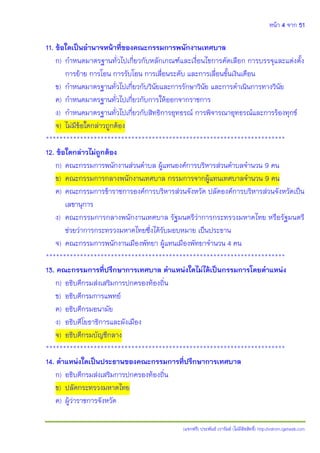 หน้า 4 จาก 51
(แจกฟรี) ประพันธ์ เวารัมย์ (ไม่มีลิขสิทธิ์) http://valrom.igetweb.com
11. ข้อใดเป็นอานาจหน้าที่ของคณะกรรมการพนักงานเทศบาล
ก) กาหนดมาตรฐานทั่วไปเกี่ยวกับหลักเกณฑ์และเงื่อนไขการคัดเลือก การบรรจุและแต่งตั้ง
การย้าย การโอน การรับโอน การเลื่อนระดับ และการเลื่อนขั้นเงินเดือน
ข) กาหนดมาตรฐานทั่วไปเกี่ยวกับวินัยและการรักษาวินัย และการดาเนินการทางวินัย
ค) กาหนดมาตรฐานทั่วไปเกี่ยวกับการให้ออกจากราชการ
ง) กาหนดมาตรฐานทั่วไปเกี่ยวกับสิทธิการอุทธรณ์ การพิจารณาอุทธรณ์และการร้องทุกข์
จ) ไม่มีข้อใดกล่าวถูกต้อง
**********************************************************************
12. ข้อใดกล่าวไม่ถูกต้อง
ก) คณะกรรมการพนักงานส่วนตาบล ผู้แทนองค์การบริหารส่วนตาบลจานวน 9 คน
ข) คณะกรรมการกลางพนักงานเทศบาล กรรมการจากผู้แทนเทศบาลจานวน 9 คน
ค) คณะกรรมการข้าราชการองค์การบริหารส่วนจังหวัด ปลัดองค์การบริหารส่วนจังหวัดเป็น
เลขานุการ
ง) คณะกรรมการกลางพนักงานเทศบาล รัฐมนตรีว่าการกระทรวงมหาดไทย หรือรัฐมนตรี
ช่วยว่าการกระทรวงมหาดไทยซึ่งได้รับมอบหมาย เป็นประธาน
จ) คณะกรรมการพนักงานเมืองพัทยา ผู้แทนเมืองพัทยาจานวน 4 คน
**********************************************************************
13. คณะกรรมการที่ปรึกษาการเทศบาล ตาแหน่งใดไม่ได้เป็นกรรมการโดยตาแหน่ง
ก) อธิบดีกรมส่งเสริมการปกครองท้องถิ่น
ข) อธิบดีกรมการแพทย์
ค) อธิบดีกรมอนามัย
ง) อธิบดีโยธาธิการและผังเมือง
จ) อธิบดีกรมบัญชีกลาง
**********************************************************************
14. ตาแหน่งใดเป็นประธานของคณะกรรมการที่ปรึกษาการเทศบาล
ก) อธิบดีกรมส่งเสริมการปกครองท้องถิ่น
ข) ปลัดกระทรวงมหาดไทย
ค) ผู้ว่าราชการจังหวัด
 