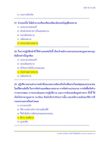 หน้า 11 จาก 51
(แจกฟรี) ประพันธ์ เวารัมย์ (ไม่มีลิขสิทธิ์) http://valrom.igetweb.com
จ) ประกาศจังหวัด
**********************************************************************
37. ตาแหน่งใด ไม่มีอานาจเปรียบเทียบคดีละเมิดเทศบัญญัติเทศบาล
ก) รองนายกเทศมนตรี
ข) หัวหน้าส่วนราชการในเขตเทศบาล
ค) รองปลัดเทศบาล
ง) ปลัดเทศบาล
จ) ประธานสภาเทศบาล
**********************************************************************
38. ในการปฏิบัติหน้าที่ ให้ตาแหน่งต่อไปนี้ เป็นเจ้าพนักงานตามประมวลกฎหมายอาญา
ข้อใดกล่าวไม่ถูกต้อง
ก) รองนายกเทศมนตรี
ข) รองปลัดเทศบาล
ค) นักวิเคราะห์นโยบายและแผน
ง) ประธานสภาเทศบาล
จ) ปลัดเทศบาล
**********************************************************************
39. ปฏิบัติงานตามอานาจหน้าที่ของเทศบาลต้องเป็นไปเพื่อประโยชน์สุขของประชาชน
โดยใช้ตามข้อใด ในการจัดทาแผนพัฒนาเทศบาล การจัดทางบประมาณ การจัดซื้อจัดจ้าง
การตรวจสอบ การประเมินผลการปฏิบัติงาน และการเปิดเผยข้อมูลข่าวสาร ทั้งนี้ ให้
เป็นไปตามกฎหมาย ระเบียบ ข้อบังคับว่าด้วยการนั้น และหลักเกณฑ์และวิธีการที่
กระทรวงมหาดไทยกาหนด
ก) ความรวดเร็ว
ข) วิธีการบริหารกิจการบ้านเมืองที่ดี
ค) ให้คานึงถึงการมีส่วนร่วมของประชาชน
ง) ข้อ ข. และข้อ ค.
จ) ถูกทุกข้อ
**********************************************************************
 