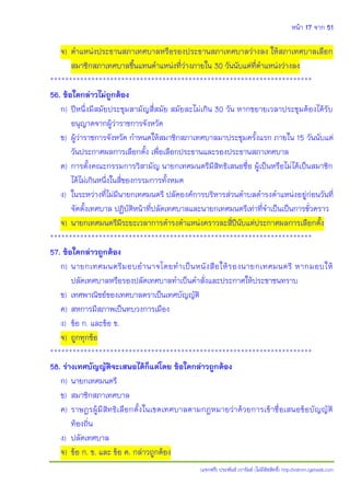 หน้า 17 จาก 51
(แจกฟรี) ประพันธ์ เวารัมย์ (ไม่มีลิขสิทธิ์) http://valrom.igetweb.com
จ) ตาแหน่งประธานสภาเทศบาลหรือรองประธานสภาเทศบาลว่างลง ให้สภาเทศบาลเลือก
สมาชิกสภาเทศบาลขึ้นแทนตาแหน่งที่ว่างภายใน 30 วันนับแต่ที่ตาแหน่งว่างลง
**********************************************************************
56. ข้อใดกล่าวไม่ถูกต้อง
ก) ปีหนึ่งมีสมัยประชุมสามัญสี่สมัย สมัยละไม่เกิน 30 วัน หากขยายเวลาประชุมต้องได้รับ
อนุญาตจากผู้ว่าราชการจังหวัด
ข) ผู้ว่าราชการจังหวัด กาหนดให้สมาชิกสภาเทศบาลมาประชุมครั้งแรก ภายใน 15 วันนับแต่
วันประกาศผลการเลือกตั้ง เพื่อเลือกประธานและรองประธานสภาเทศบาล
ค) การตั้งคณะกรรมการวิสามัญ นายกเทศมนตรีมีสิทธิเสนอชื่อ ผู้เป็นหรือไม่ได้เป็นสมาชิก
ได้ไม่เกินหนึ่งในสี่ของกรรมการทั้งหมด
ง) ในระหว่างที่ไม่มีนายกเทศมนตรี ปลัดองค์การบริหารส่วนตาบลดารงตาแหน่งอยู่ก่อนวันที่
จัดตั้งเทศบาล ปฏิบัติหน้าที่ปลัดเทศบาลและนายกเทศมนตรีเท่าที่จาเป็นเป็นการชั่วคราว
จ) นายกเทศมนตรีมีระยะเวลาการดารงตาแหน่งคราวละสี่ปีนับแต่ประกาศผลการเลือกตั้ง
**********************************************************************
57. ข้อใดกล่าวถูกต้อง
ก) นายกเทศมนตรีมอบอานาจโดยทาเป็นหนังสือให้รองนายกเทศมนตรี หากมอบให้
ปลัดเทศบาลหรือรองปลัดเทศบาลทาเป็นคาสั่งและประกาศให้ประชาชนทราบ
ข) เทศพาณิชย์ของเทศบาลตราเป็นเทศบัญญัติ
ค) สหการมีสภาพเป็นทบวงการเมือง
ง) ข้อ ก. และข้อ ข.
จ) ถูกทุกข้อ
**********************************************************************
58. ร่างเทศบัญญัติจะเสนอได้ก็แต่โดย ข้อใดกล่าวถูกต้อง
ก) นายกเทศมนตรี
ข) สมาชิกสภาเทศบาล
ค) ราษฎรผู้มีสิทธิเลือกตั้งในเขตเทศบาลตามกฎหมายว่าด้วยการเข้าชื่อเสนอข้อบัญญัติ
ท้องถิ่น
ง) ปลัดเทศบาล
จ) ข้อ ก. ข. และ ข้อ ค. กล่าวถูกต้อง
 