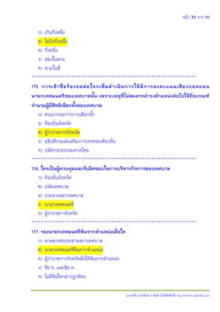 หน้า 35 จาก 51
(แจกฟรี) ประพันธ์ เวารัมย์ (ไม่มีลิขสิทธิ์) http://valrom.igetweb.com
ก) เกินกึ่งหนึ่ง
ข) ไม่ถึงกึ่งหนึ่ง
ค) กึ่งหนึ่ง
ง) สองในสาม
จ) สามในสี่
**********************************************************************
115. การเข้าชื่อร้องขอต่อใครเพื่อดาเนินการให้มีการลงคะแนนเสียงถอดถอน
นายกเทศมนตรีของเทศบาลนั้น เพราะเหตุที่ไม่สมควรดารงตาแหน่งต่อไปให้ถือเกณฑ์
จานวนผู้มีสิทธิเลือกตั้งของเทศบาล
ก) คณะกรรมการการเลือกตั้ง
ข) ท้องถิ่นจังหวัด
ค) ผู้ว่าราชการจังหวัด
ง) อธิบดีกรมส่งเสริมการปกครองท้องถิ่น
จ) ปลัดกระทรวงมหาดไทย
**********************************************************************
116. ใครเป็นผู้ควบคุมและรับผิดชอบในการบริหารกิจการของเทศบาล
ก) ท้องถิ่นจังหวัด
ข) ปลัดเทศบาล
ค) ประธานสภาเทศบาล
ง) นายกเทศมนตรี
จ) ผู้ว่าราชกาจังหวัด
**********************************************************************
117. รองนายกเทศมนตรีพ้นจากตาแหน่งเมื่อใด
ก) ลาออกต่อประธานสภาเทศบาล
ข) นายกเทศมนตรีพ้นจากตาแหน่ง
ค) ผู้ว่าราชการจังหวัดสั่งให้พ้นจากตาแหน่ง
ง) ข้อ ข. และข้อ ค.
จ) ไม่มีข้อใดกล่าวถูกต้อง
 